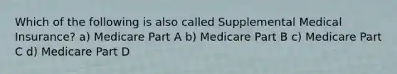 Which of the following is also called Supplemental Medical Insurance? a) Medicare Part A b) Medicare Part B c) Medicare Part C d) Medicare Part D