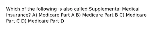 Which of the following is also called Supplemental Medical Insurance? A) Medicare Part A B) Medicare Part B C) Medicare Part C D) Medicare Part D