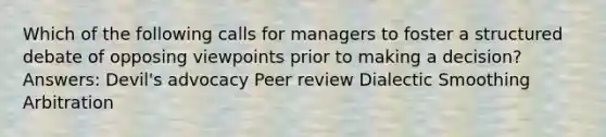 Which of the following calls for managers to foster a structured debate of opposing viewpoints prior to making a decision? Answers: Devil's advocacy Peer review Dialectic Smoothing Arbitration