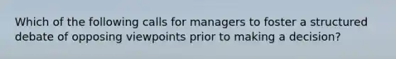 Which of the following calls for managers to foster a structured debate of opposing viewpoints prior to making a decision?