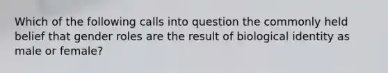 Which of the following calls into question the commonly held belief that gender roles are the result of biological identity as male or female?