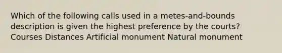 Which of the following calls used in a metes-and-bounds description is given the highest preference by the courts? Courses Distances Artificial monument Natural monument