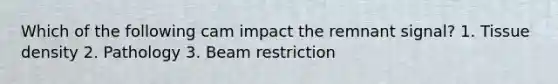 Which of the following cam impact the remnant signal? 1. Tissue density 2. Pathology 3. Beam restriction