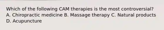 Which of the following CAM therapies is the most controversial? A. Chiropractic medicine B. Massage therapy C. Natural products D. Acupuncture