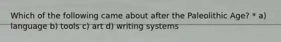 Which of the following came about after the Paleolithic Age? * a) language b) tools c) art d) writing systems
