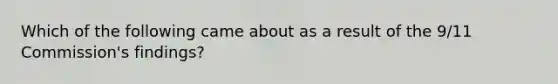 Which of the following came about as a result of the 9/11 Commission's findings?
