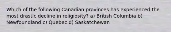 Which of the following Canadian provinces has experienced the most drastic decline in religiosity? a) British Columbia b) Newfoundland c) Quebec d) Saskatchewan