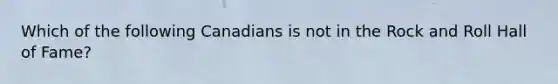 Which of the following Canadians is not in the Rock and Roll Hall of Fame?