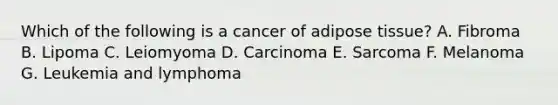 Which of the following is a cancer of adipose tissue? A. Fibroma B. Lipoma C. Leiomyoma D. Carcinoma E. Sarcoma F. Melanoma G. Leukemia and lymphoma