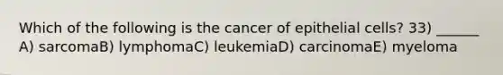 Which of the following is the cancer of epithelial cells? 33) ______ A) sarcomaB) lymphomaC) leukemiaD) carcinomaE) myeloma