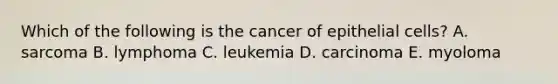 Which of the following is the cancer of epithelial cells? A. sarcoma B. lymphoma C. leukemia D. carcinoma E. myoloma