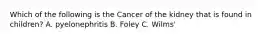 Which of the following is the Cancer of the kidney that is found in children? A. pyelonephritis B. Foley C. Wilms'