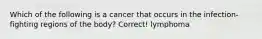 Which of the following is a cancer that occurs in the infection-fighting regions of the body? Correct! lymphoma