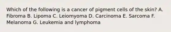 Which of the following is a cancer of pigment cells of the skin? A. Fibroma B. Lipoma C. Leiomyoma D. Carcinoma E. Sarcoma F. Melanoma G. Leukemia and lymphoma