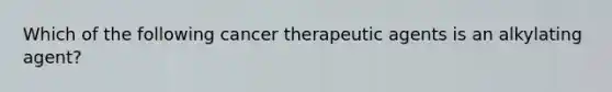 Which of the following cancer therapeutic agents is an alkylating agent?