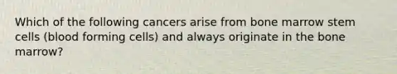 Which of the following cancers arise from bone marrow stem cells (blood forming cells) and always originate in the bone marrow?