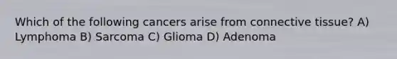 Which of the following cancers arise from connective tissue? A) Lymphoma B) Sarcoma C) Glioma D) Adenoma