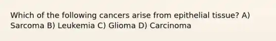 Which of the following cancers arise from epithelial tissue? A) Sarcoma B) Leukemia C) Glioma D) Carcinoma