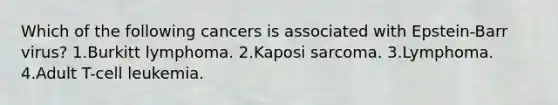 Which of the following cancers is associated with Epstein-Barr virus? 1.Burkitt lymphoma. 2.Kaposi sarcoma. 3.Lymphoma. 4.Adult T-cell leukemia.