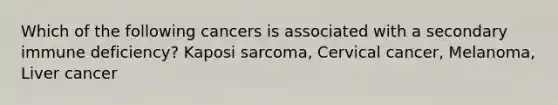 Which of the following cancers is associated with a secondary immune deficiency? Kaposi sarcoma, Cervical cancer, Melanoma, Liver cancer