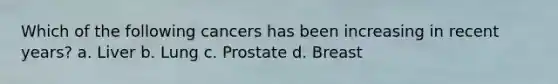Which of the following cancers has been increasing in recent years? a. Liver b. Lung c. Prostate d. Breast