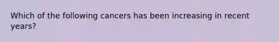 Which of the following cancers has been increasing in recent years?