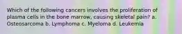 Which of the following cancers involves the proliferation of plasma cells in the bone marrow, causing skeletal pain? a. Osteosarcoma b. Lymphoma c. Myeloma d. Leukemia