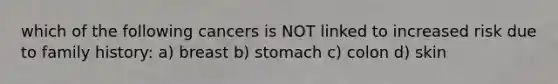 which of the following cancers is NOT linked to increased risk due to family history: a) breast b) stomach c) colon d) skin