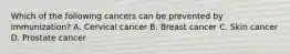 Which of the following cancers can be prevented by immunization? A. Cervical cancer B. Breast cancer C. Skin cancer D. Prostate cancer