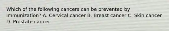 Which of the following cancers can be prevented by immunization? A. Cervical cancer B. Breast cancer C. Skin cancer D. Prostate cancer