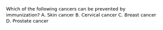 Which of the following cancers can be prevented by immunization? A. Skin cancer B. Cervical cancer C. Breast cancer D. Prostate cancer