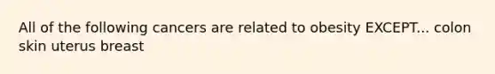 All of the following cancers are related to obesity EXCEPT... colon skin uterus breast