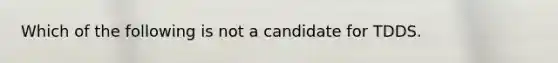 Which of the following is not a candidate for TDDS.