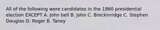 All of the following were candidates in the 1860 presidential election EXCEPT A. John bell B. John C. Breckinridge C. Stephen Douglas D. Roger B. Taney