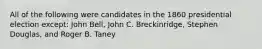 All of the following were candidates in the 1860 presidential election except: John Bell, John C. Breckinridge, Stephen Douglas, and Roger B. Taney