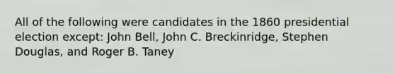 All of the following were candidates in the 1860 presidential election except: John Bell, John C. Breckinridge, Stephen Douglas, and Roger B. Taney