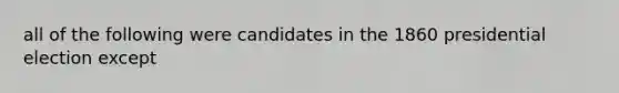 all of the following were candidates in the 1860 presidential election except