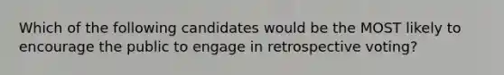 Which of the following candidates would be the MOST likely to encourage the public to engage in retrospective voting?