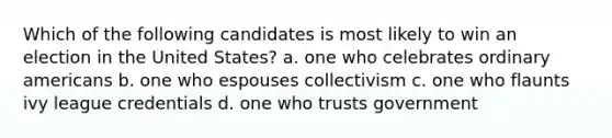 Which of the following candidates is most likely to win an election in the United States? a. one who celebrates ordinary americans b. one who espouses collectivism c. one who flaunts ivy league credentials d. one who trusts government