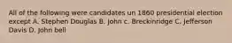 All of the following were candidates un 1860 presidential election except A. Stephen Douglas B. John c. Breckinridge C. Jefferson Davis D. John bell