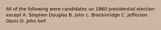 All of the following were candidates un 1860 presidential election except A. Stephen Douglas B. John c. Breckinridge C. Jefferson Davis D. John bell