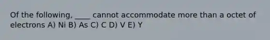 Of the following, ____ cannot accommodate more than a octet of electrons A) Ni B) As C) C D) V E) Y