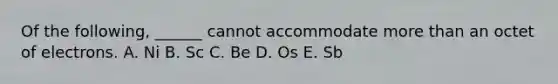 Of the following, ______ cannot accommodate more than an octet of electrons. A. Ni B. Sc C. Be D. Os E. Sb