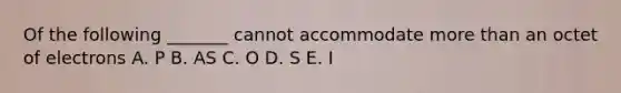 Of the following _______ cannot accommodate more than an octet of electrons A. P B. AS C. O D. S E. I