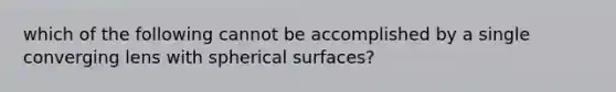 which of the following cannot be accomplished by a single converging lens with spherical surfaces?