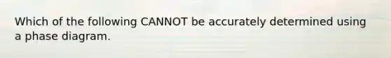 Which of the following CANNOT be accurately determined using a phase diagram.