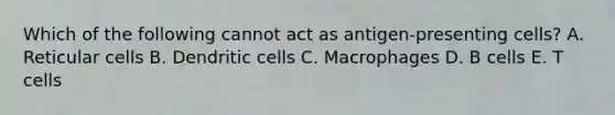 Which of the following cannot act as antigen-presenting cells? A. Reticular cells B. Dendritic cells C. Macrophages D. B cells E. T cells