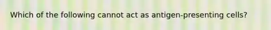 Which of the following cannot act as antigen-presenting cells?