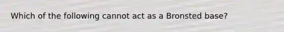 Which of the following cannot act as a Bronsted base?