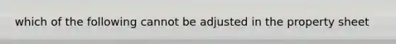 which of the following cannot be adjusted in the property sheet